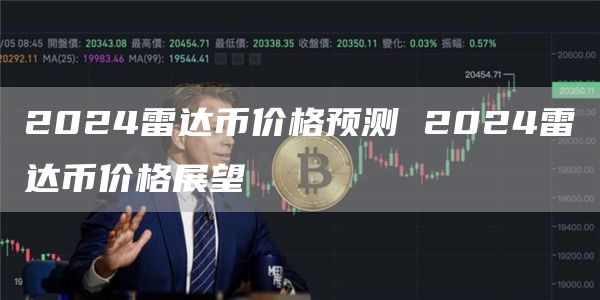 2024雷达币价格预测 2024雷达币价格展望